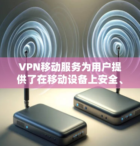 VPN移动服务为用户提供了在移动设备上安全、可靠地访问网络的解决方案。以下是对VPN移动服务的详细分析和总结