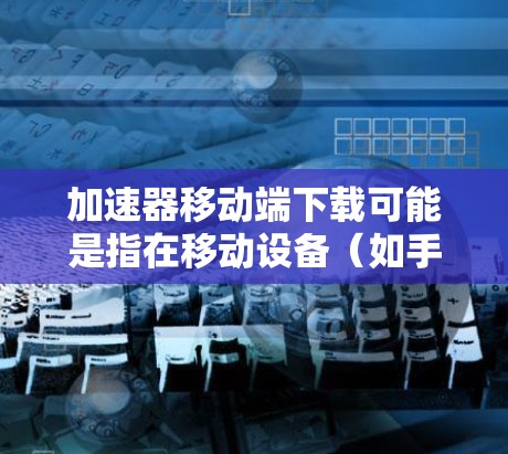 加速器移动端下载可能是指在移动设备(如手机或平板)上下载并安装一个网络加速工具。网络加速器通常用于优化网络连接速度,减少延迟,适用于需要快速访问互联网的场景,如游戏、视频流等 加速器移动端下载可能是指在移动设备(如手机或平板)上下载并安装一个网络加速工具。网络加速器通常用于优化网络连接速度,减少延迟,适用于需要快速访问互联网的场景,如游戏、视频流等