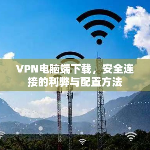VPN电脑端下载,安全连接的利弊与配置方法 VPN电脑端下载,安全连接的利弊与配置方法