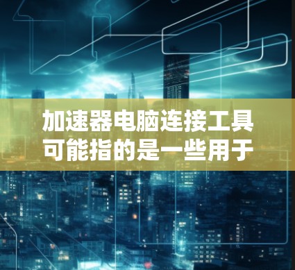 加速器电脑连接工具可能指的是一些用于连接和管理加速器（如网络加速器、云加速器或计算加速器）的工具或方法。以下是一些常见的加速器连接工具和方法