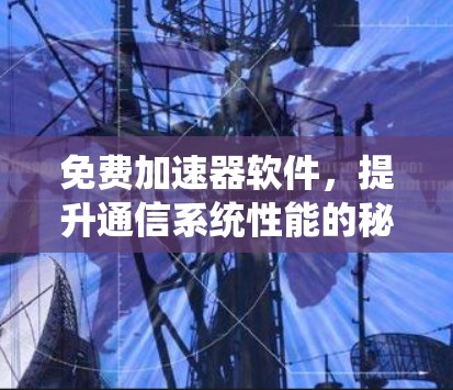 免费加速器软件,提升通信系统性能的秘密武器 免费加速器软件,提升通信系统性能的秘密武器
