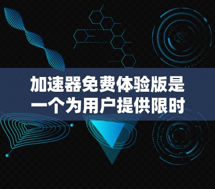 加速器免费体验版是一个为用户提供限时或受限功能的产品，旨在展示其加速优势，常用于数据处理和机器学习领域。以下是对该体验版的详细分析和使用建议