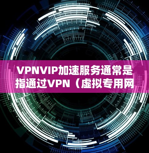 VPNVIP加速服务通常是指通过VPN（虚拟专用网络）技术来实现加速连接的服务。以下是一些可能的解释和相关信息