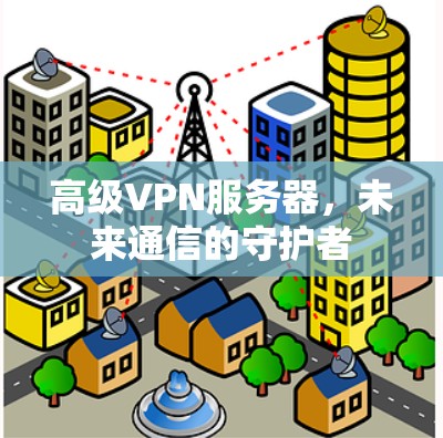 高级VPN服务器,未来通信的守护者 高级VPN服务器,未来通信的守护者