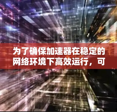 为了确保加速器在稳定的网络环境下高效运行,可以从以下几个方面进行优化和管理 为了确保加速器在稳定的网络环境下高效运行,可以从以下几个方面进行优化和管理