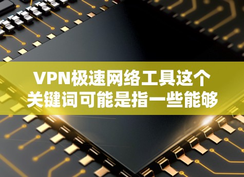 VPN极速网络工具这个关键词可能是指一些能够提供高速VPN服务的网络工具，用于保护隐私、匿名上网或访问受限的网站。以下是一些常见的VPN服务和工具推荐