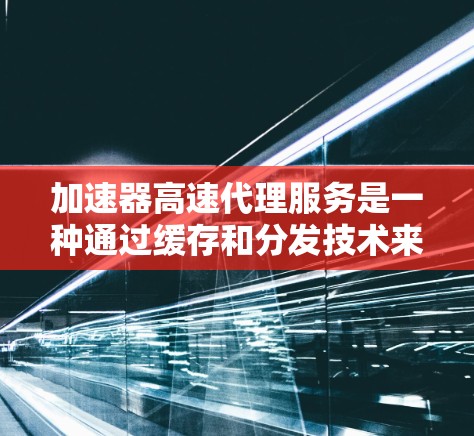 加速器高速代理服务是一种通过缓存和分发技术来提升网络应用性能的解决方案。以下是对该服务的详细分析和总结 加速器高速代理服务是一种通过缓存和分发技术来提升网络应用性能的解决方案。以下是对该服务的详细分析和总结