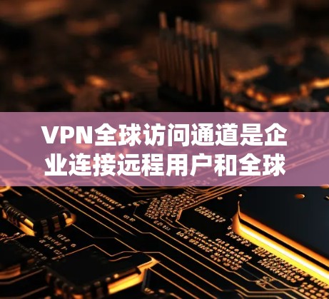 VPN全球访问通道是企业连接远程用户和全球网络的有效工具，提供安全、隐私和便捷的通讯解决方案。以下是对VPN全球访问通道的详细分析和总结