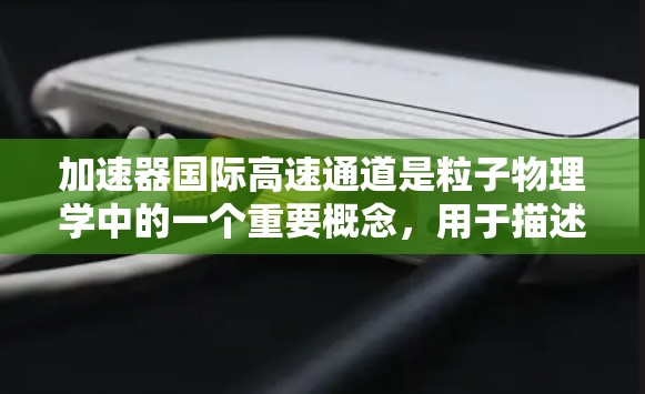 加速器国际高速通道是粒子物理学中的一个重要概念，用于描述粒子在加速器中的快速运动路径。以下是对这一概念的详细解析