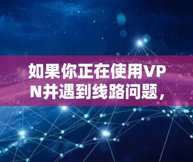 如果你正在使用VPN并遇到线路问题,以下是一些常见问题和解决方法 如果你正在使用VPN并遇到线路问题,以下是一些常见问题和解决方法
