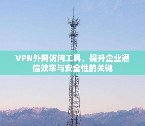 VPN外网访问工具,提升企业通信效率与安全性的关键 VPN外网访问工具,提升企业通信效率与安全性的关键