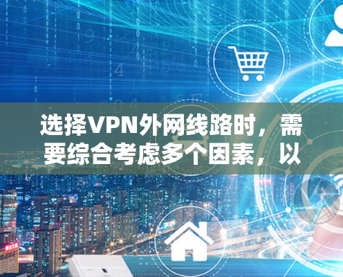 选择VPN外网线路时，需要综合考虑多个因素，以确保网络安全性、稳定性和可靠性。以下是一些关键点和建议