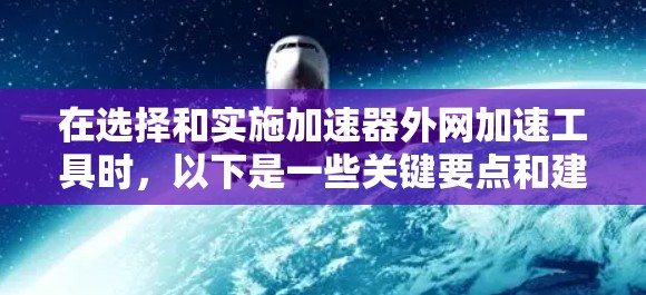 在选择和实施加速器外网加速工具时，以下是一些关键要点和建议，帮助您根据企业需求做出明智的决定