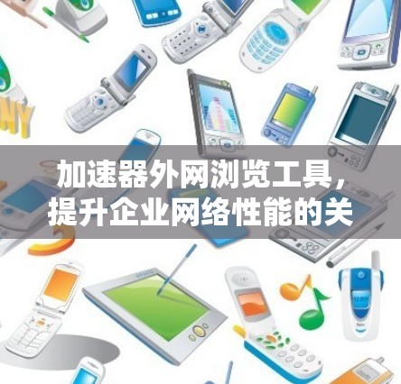加速器外网浏览工具，提升企业网络性能的关键技术