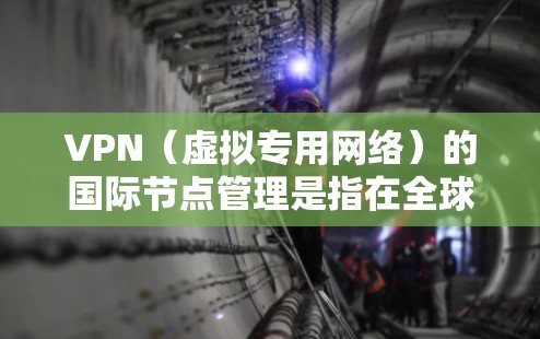 VPN（虚拟专用网络）的国际节点管理是指在全球范围内部署和管理多个VPN服务器（节点）以确保数据和网络的安全性、可靠性和高效性。以下是国际节点管理的主要步骤和注意事项