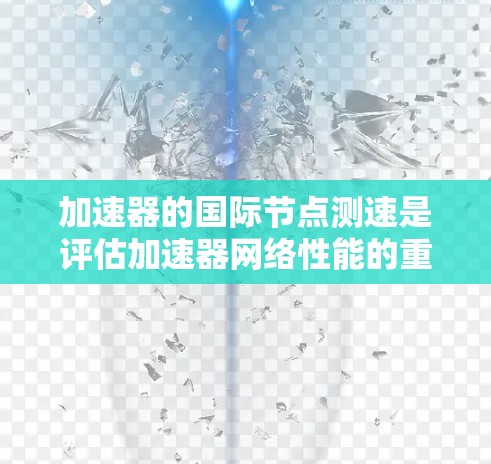 加速器的国际节点测速是评估加速器网络性能的重要步骤,确保数据传输效率和可靠性。以下是进行国际节点测速的具体方法和建议 加速器的国际节点测速是评估加速器网络性能的重要步骤,确保数据传输效率和可靠性。以下是进行国际节点测速的具体方法和建议