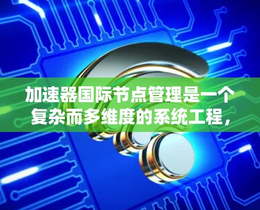 加速器国际节点管理是一个复杂而多维度的系统工程，涉及跨国协作和遵守国际法规，以确保加速器网络的安全、高效和可靠运行。以下是对该系统的详细分析