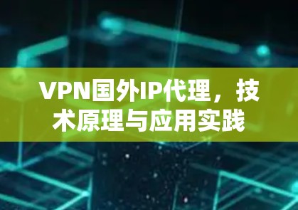 VPN国外IP代理,技术原理与应用实践 VPN国外IP代理,技术原理与应用实践