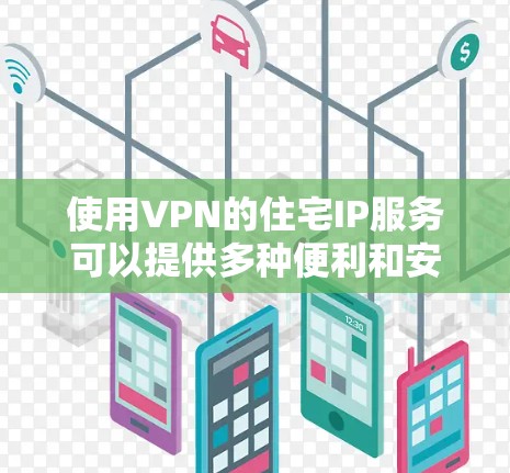 使用VPN的住宅IP服务可以提供多种便利和安全性,以下是对该服务的详细分析和建议 使用VPN的住宅IP服务可以提供多种便利和安全性,以下是对该服务的详细分析和建议