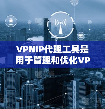VPNIP代理工具是用于管理和优化VPN网络中的IP地址和端口的工具，帮助用户在虚拟专用网络中更安全地访问互联网。以下是对VPNIP代理工具的详细分析和解答