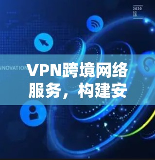 VPN跨境网络服务,构建安全可靠的国际通信通道 VPN跨境网络服务,构建安全可靠的国际通信通道
