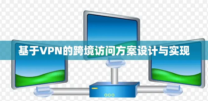 基于VPN的跨境访问方案设计与实现 基于VPN的跨境访问方案设计与实现