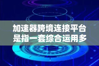 加速器跨境连接平台是指一套综合运用多种前沿技术的解决方案，旨在实现全球数据传输的高效性和性能提升。以下是对该平台的详细分析