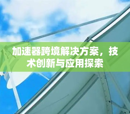 加速器跨境解决方案，技术创新与应用探索