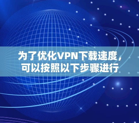 为了优化VPN下载速度，可以按照以下步骤进行