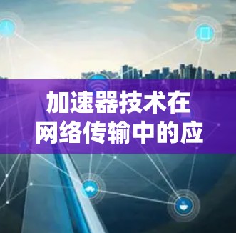 加速器技术在网络传输中的应用与优化
