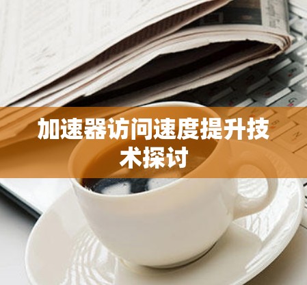 加速器访问速度提升技术探讨 加速器访问速度提升技术探讨