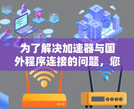 为了解决加速器与国外程序连接的问题,您可以按照以下步骤进行排查和解决 为了解决加速器与国外程序连接的问题,您可以按照以下步骤进行排查和解决