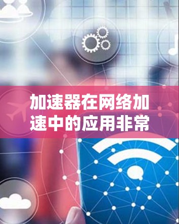 加速器在网络加速中的应用非常广泛，涵盖多个领域，能够显著提升网络性能。以下是加速器在各个领域的具体应用和总结