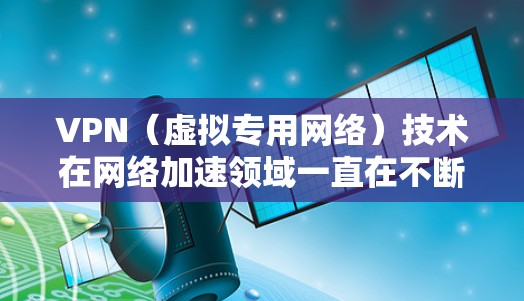 VPN（虚拟专用网络）技术在网络加速领域一直在不断进化，以满足企业和用户对高性能、安全性和可靠性的需求。以下是一些未来可能成为2026年VPN网络加速领域的主要技术趋势和排名