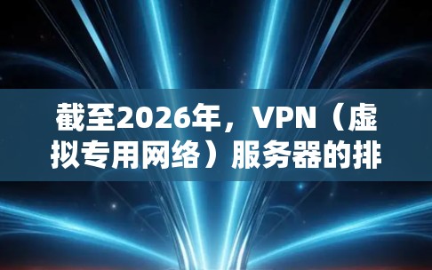 截至2026年，VPN（虚拟专用网络）服务器的排行榜会根据用户需求、技术能力、隐私保护等多方面因素进行调整。以下是一些主要的VPN服务提供商，排名会根据各自的市场表现、用户反馈和技术实力进行整理