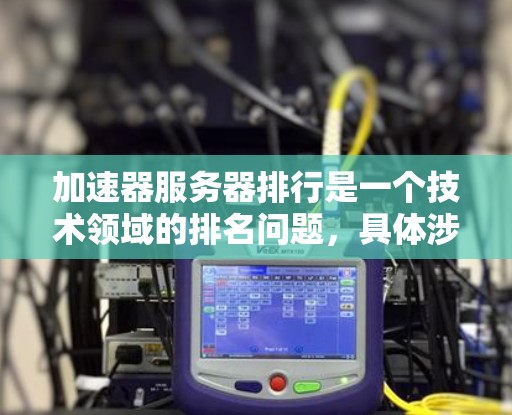 加速器服务器排行是一个技术领域的排名问题，具体涉及到哪些加速器服务器以及排名依据可能因行业和应用场景而有所不同。2026年的加速器服务器排行可能会受到以下因素的影响