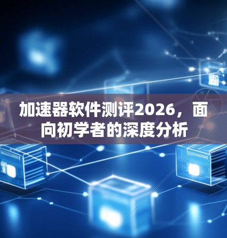 加速器软件测评2026，面向初学者的深度分析