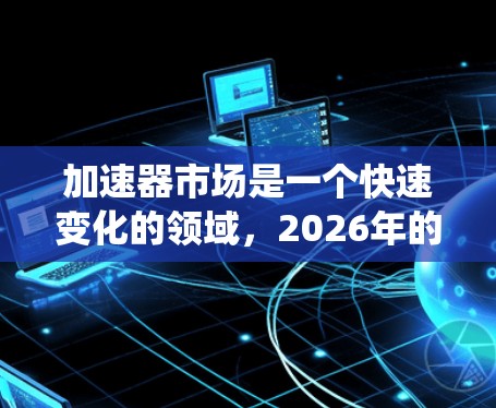 加速器市场是一个快速变化的领域，2026年的热门排行会受到多种因素的影响，包括技术发展、市场需求、价格、性能以及生态系统支持等。以下是一些可能影响加速器热门排行的因素和预测