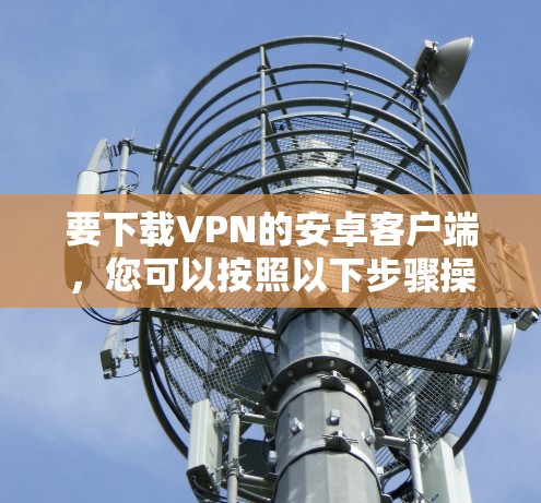 要下载VPN的安卓客户端，您可以按照以下步骤操作