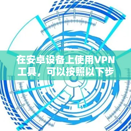在安卓设备上使用VPN工具，可以按照以下步骤进行配置