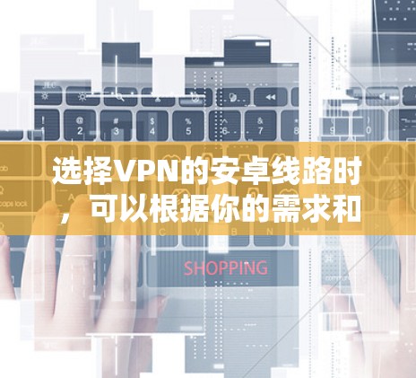选择VPN的安卓线路时,可以根据你的需求和目标来决定。以下是一些常见的VPN线路类型和选择建议 选择VPN的安卓线路时,可以根据你的需求和目标来决定。以下是一些常见的VPN线路类型和选择建议