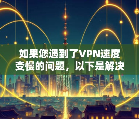 如果您遇到了VPN速度变慢的问题,以下是解决问题的分步指南 如果您遇到了VPN速度变慢的问题,以下是解决问题的分步指南
