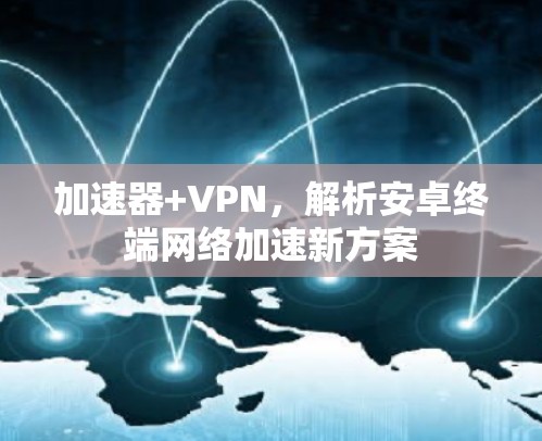加速器+VPN,解析安卓终端网络加速新方案 加速器+VPN,解析安卓终端网络加速新方案