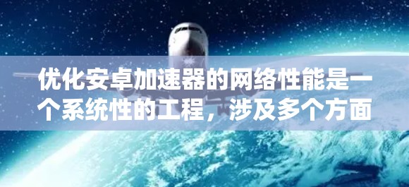 优化安卓加速器的网络性能是一个系统性的工程,涉及多个方面的调整和优化。以下是一个有条理的优化步骤指南,帮助您全面提升加速器的网络性能 优化安卓加速器的网络性能是一个系统性的工程,涉及多个方面的调整和优化。以下是一个有条理的优化步骤指南,帮助您全面提升加速器的网络性能