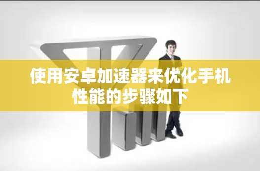 使用安卓加速器来优化手机性能的步骤如下 使用安卓加速器来优化手机性能的步骤如下