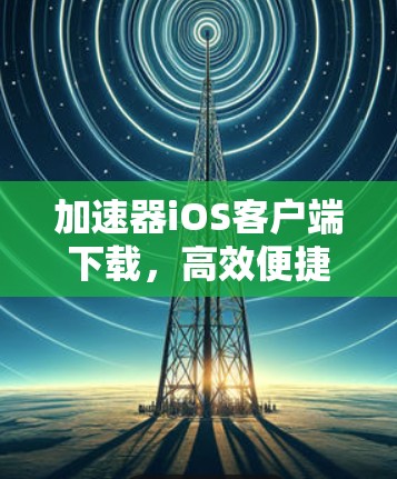 加速器iOS客户端下载,高效便捷的网络加速解决方案 加速器iOS客户端下载,高效便捷的网络加速解决方案