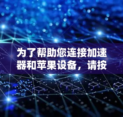 为了帮助您连接加速器和苹果设备，请按照以下步骤操作