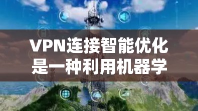 VPN连接智能优化是一种利用机器学习和实时数据分析技术，自动调整VPN连接策略的方法，以提升连接的速度、安全性和稳定性。以下是对VPN连接智能优化的详细分析