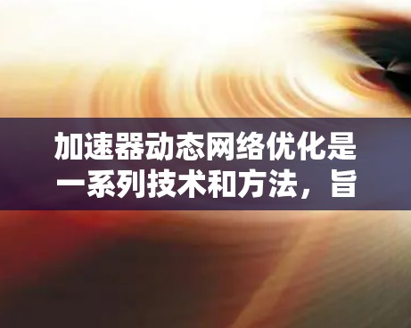 加速器动态网络优化是一系列技术和方法,旨在通过实时调整和优化网络配置,以提高加速器在数据传输和计算中的效率。以下是对这一概念的详细总结 加速器动态网络优化是一系列技术和方法,旨在通过实时调整和优化网络配置,以提高加速器在数据传输和计算中的效率。以下是对这一概念的详细总结