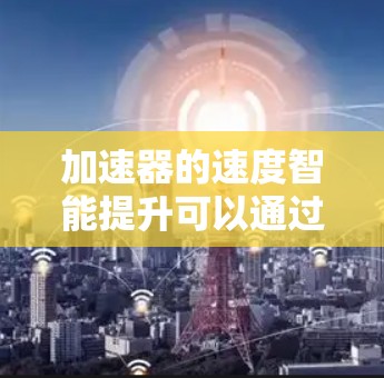 加速器的速度智能提升可以通过优化电场和磁场设计、改进材料与制造技术,以及减少动能传递的损耗来实现。以下是逐步的解决方案 加速器的速度智能提升可以通过优化电场和磁场设计、改进材料与制造技术,以及减少动能传递的损耗来实现。以下是逐步的解决方案